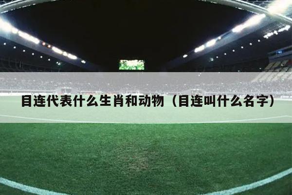 目连代表什么生肖和动物（目连叫什么名字）