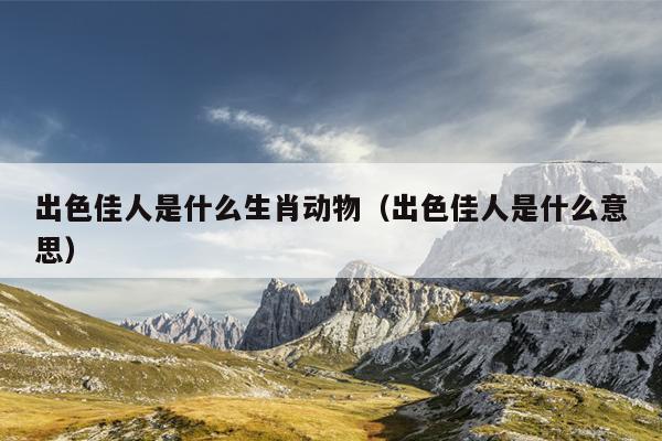 出色佳人是什么生肖动物（出色佳人是什么意思）