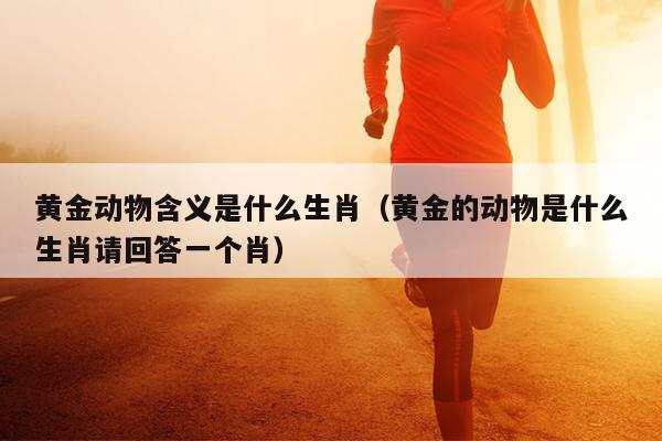 黄金动物含义是什么生肖（黄金的动物是什么生肖请回答一个肖）
