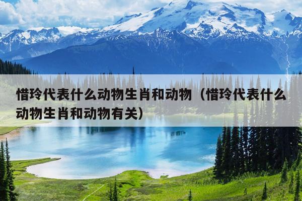 惜玲代表什么动物生肖和动物（惜玲代表什么动物生肖和动物有关）