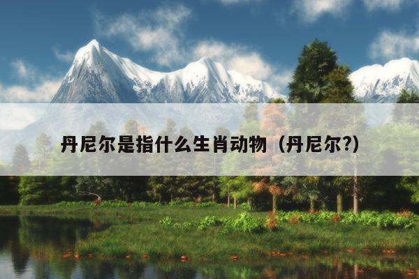 丹尼尔是指什么生肖动物（丹尼尔?）