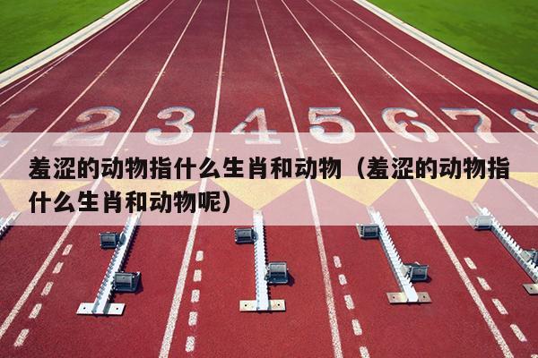 羞涩的动物指什么生肖和动物（羞涩的动物指什么生肖和动物呢）