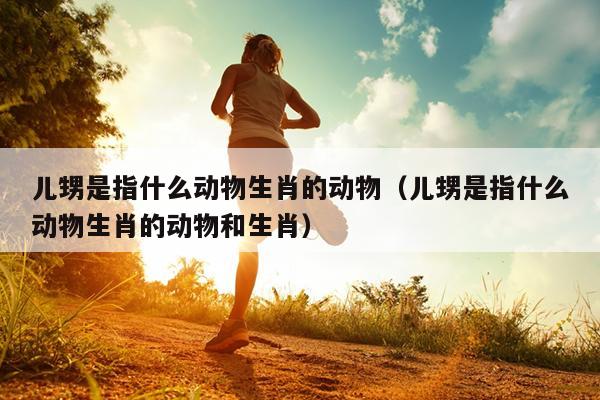 儿甥是指什么动物生肖的动物（儿甥是指什么动物生肖的动物和生肖）