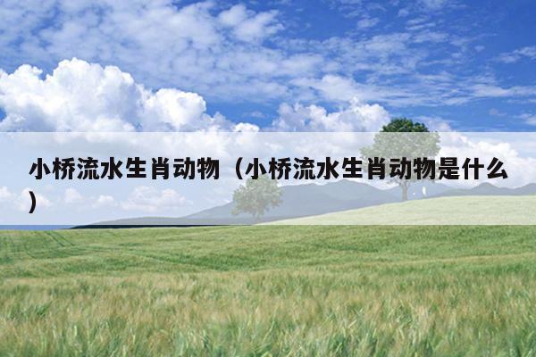 小桥流水生肖动物（小桥流水生肖动物是什么）