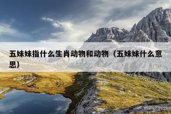 五妹妹指什么生肖动物和动物（五妹妹什么意思）
