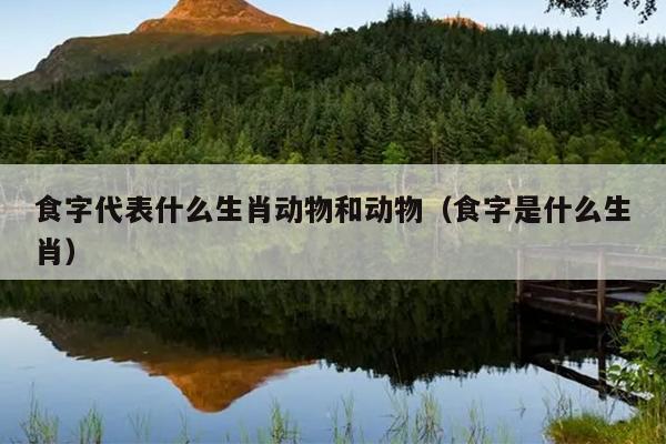 食字代表什么生肖动物和动物（食字是什么生肖）