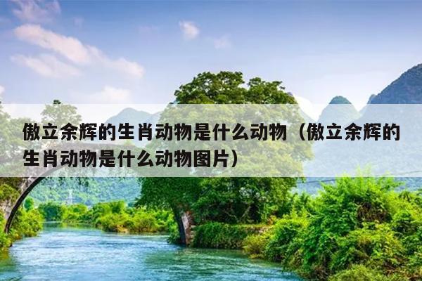 傲立余辉的生肖动物是什么动物（傲立余辉的生肖动物是什么动物图片）