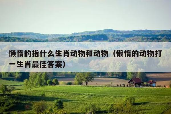 懒惰的指什么生肖动物和动物（懒惰的动物打一生肖最佳答案）