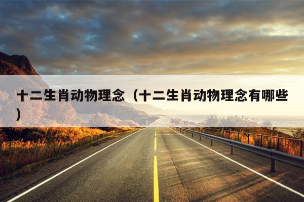 十二生肖动物理念（十二生肖动物理念有哪些）