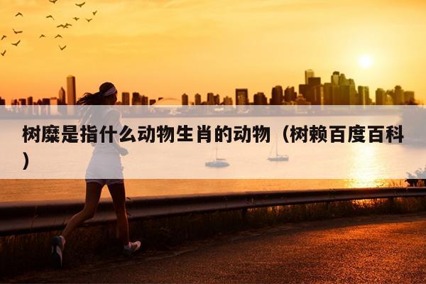 树糜是指什么动物生肖的动物（树赖百度百科）
