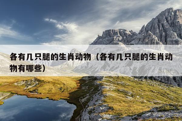 各有几只腿的生肖动物（各有几只腿的生肖动物有哪些）