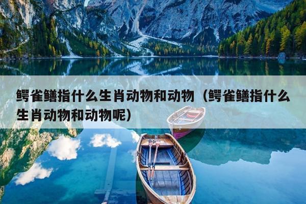 鳄雀鳝指什么生肖动物和动物（鳄雀鳝指什么生肖动物和动物呢）