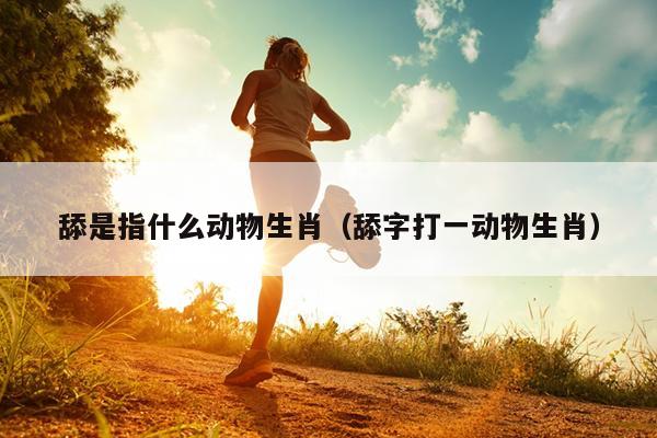 舔是指什么动物生肖（舔字打一动物生肖）