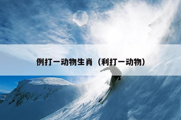 例打一动物生肖（利打一动物）