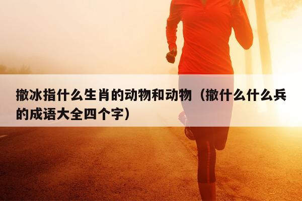 撤冰指什么生肖的动物和动物（撤什么什么兵的成语大全四个字）