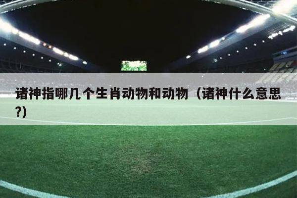 诸神指哪几个生肖动物和动物（诸神什么意思?）