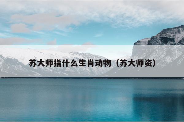 苏大师指什么生肖动物（苏大师资）