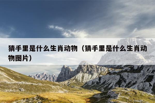 猜手里是什么生肖动物（猜手里是什么生肖动物图片）