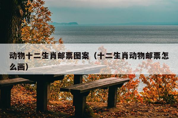 动物十二生肖邮票图案（十二生肖动物邮票怎么画）