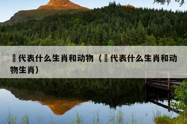肊代表什么生肖和动物（肊代表什么生肖和动物生肖）