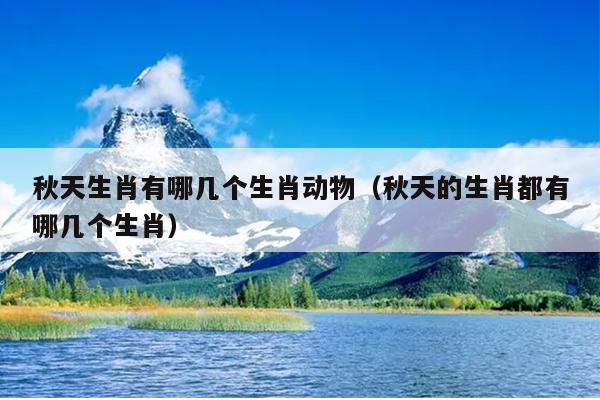 秋天生肖有哪几个生肖动物（秋天的生肖都有哪几个生肖）
