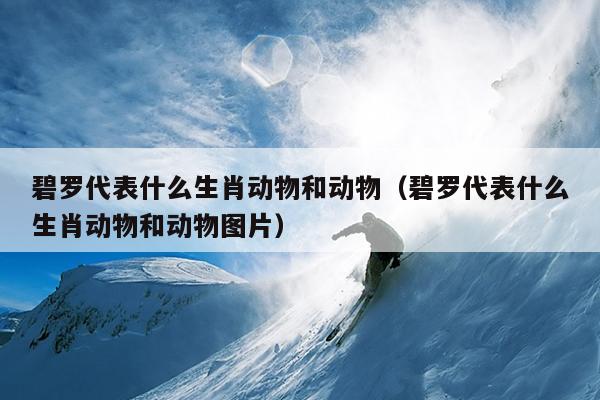 碧罗代表什么生肖动物和动物（碧罗代表什么生肖动物和动物图片）