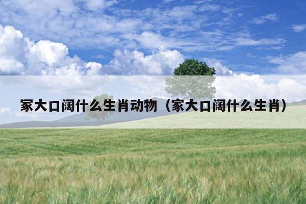 冢大口阔什么生肖动物（家大口阔什么生肖）