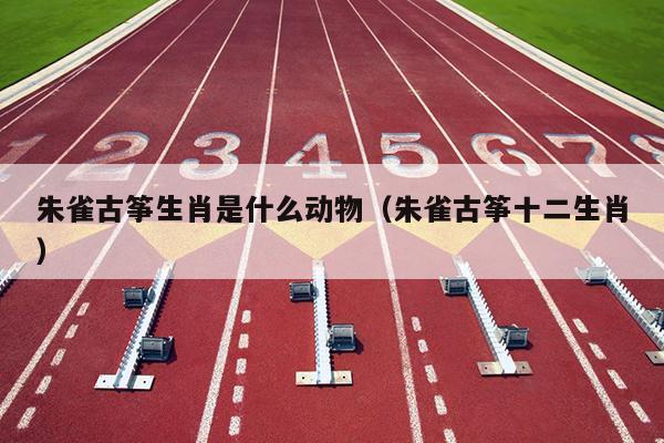朱雀古筝生肖是什么动物（朱雀古筝十二生肖）