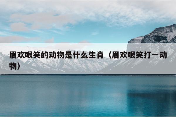眉欢眼笑的动物是什么生肖（眉欢眼笑打一动物）