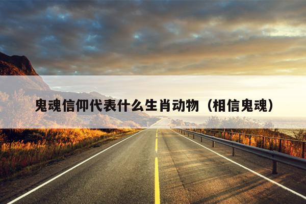 鬼魂信仰代表什么生肖动物（相信鬼魂）