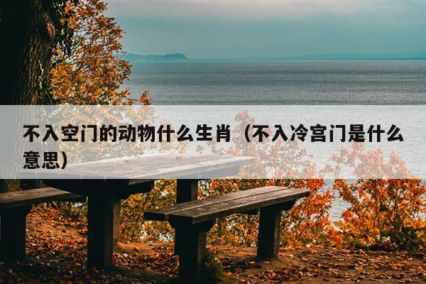 不入空门的动物什么生肖（不入冷宫门是什么意思）