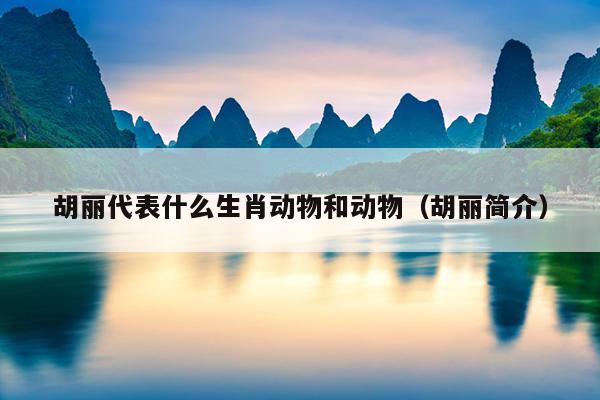 胡丽代表什么生肖动物和动物（胡丽简介）