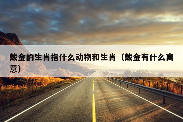戴金的生肖指什么动物和生肖（戴金有什么寓意）