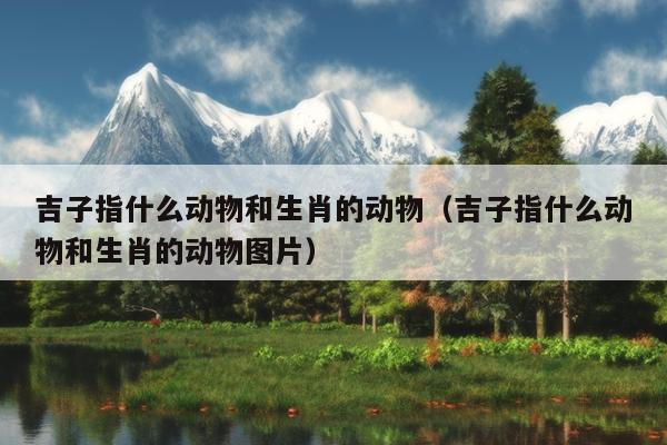 吉子指什么动物和生肖的动物（吉子指什么动物和生肖的动物图片）