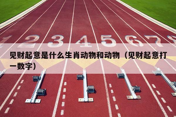 见财起意是什么生肖动物和动物（见财起意打一数字）