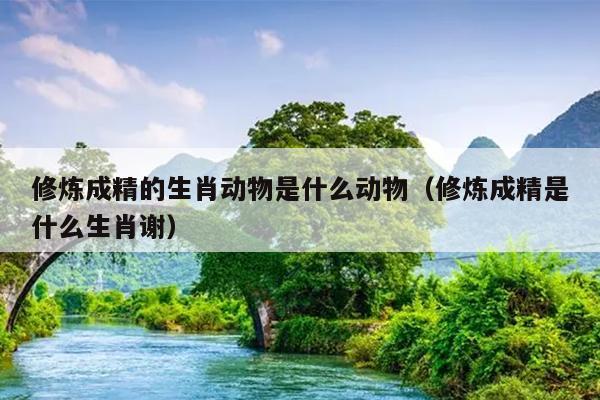 修炼成精的生肖动物是什么动物（修炼成精是什么生肖谢）
