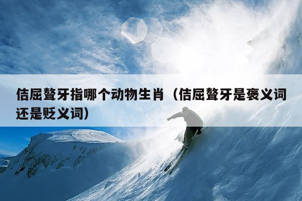 佶屈聱牙指哪个动物生肖（佶屈聱牙是褒义词还是贬义词）