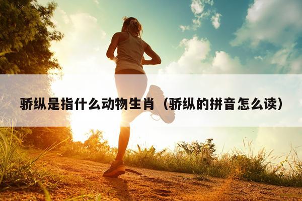 骄纵是指什么动物生肖（骄纵的拼音怎么读）