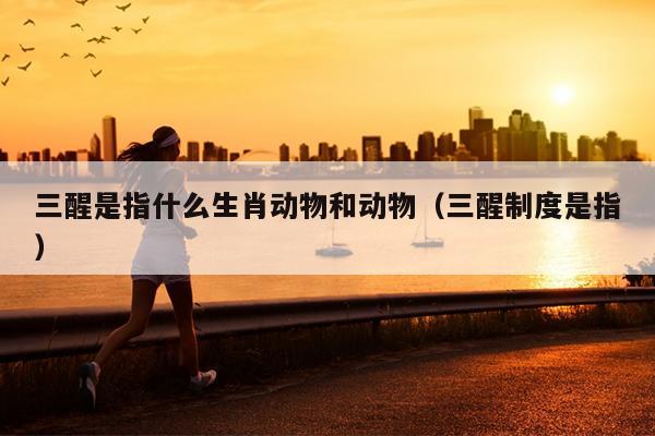 三醒是指什么生肖动物和动物（三醒制度是指）