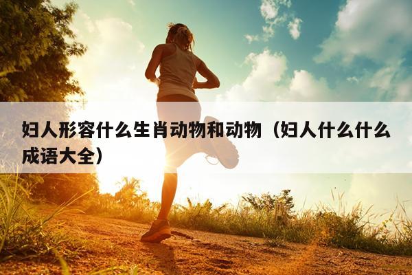 妇人形容什么生肖动物和动物（妇人什么什么成语大全）