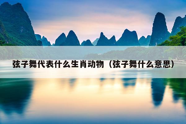 弦子舞代表什么生肖动物（弦子舞什么意思）