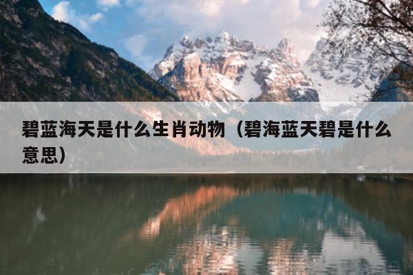 碧蓝海天是什么生肖动物（碧海蓝天碧是什么意思）