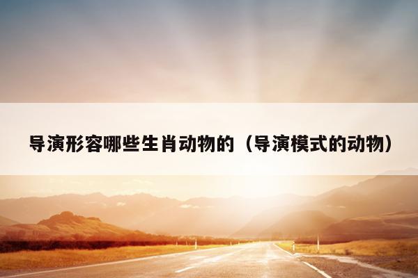 导演形容哪些生肖动物的（导演模式的动物）
