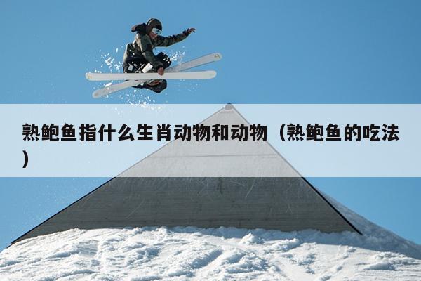 熟鲍鱼指什么生肖动物和动物（熟鲍鱼的吃法）
