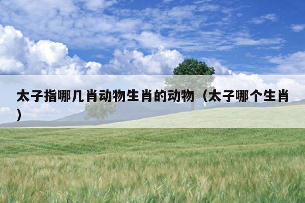 太子指哪几肖动物生肖的动物（太子哪个生肖）