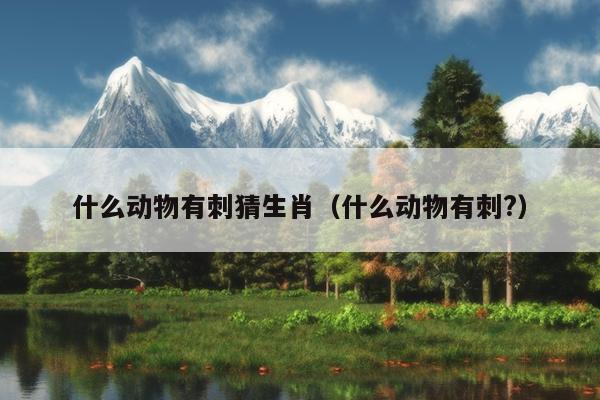 什么动物有刺猜生肖（什么动物有刺?）
