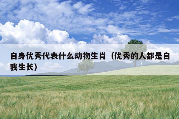自身优秀代表什么动物生肖（优秀的人都是自我生长）