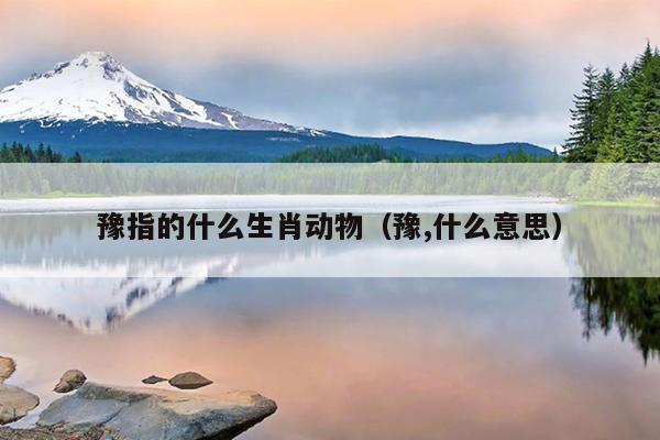 豫指的什么生肖动物（豫,什么意思）