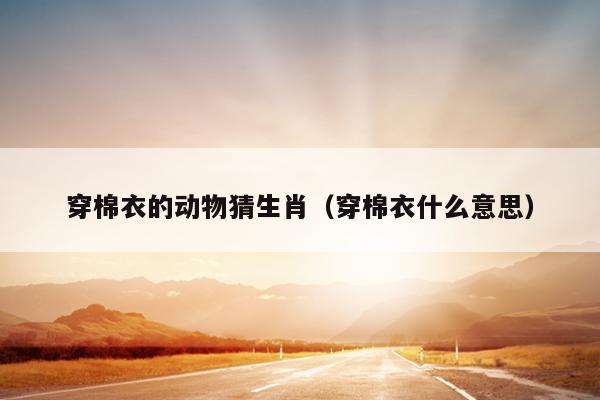穿棉衣的动物猜生肖（穿棉衣什么意思）