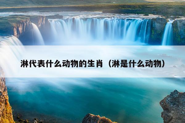 淋代表什么动物的生肖（淋是什么动物）